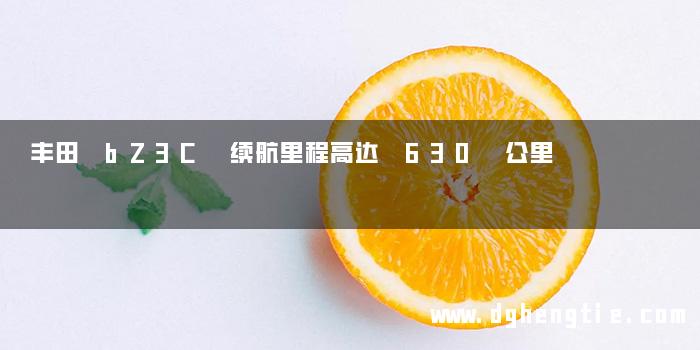 丰田 bZ3C 续航里程高达 630 公里